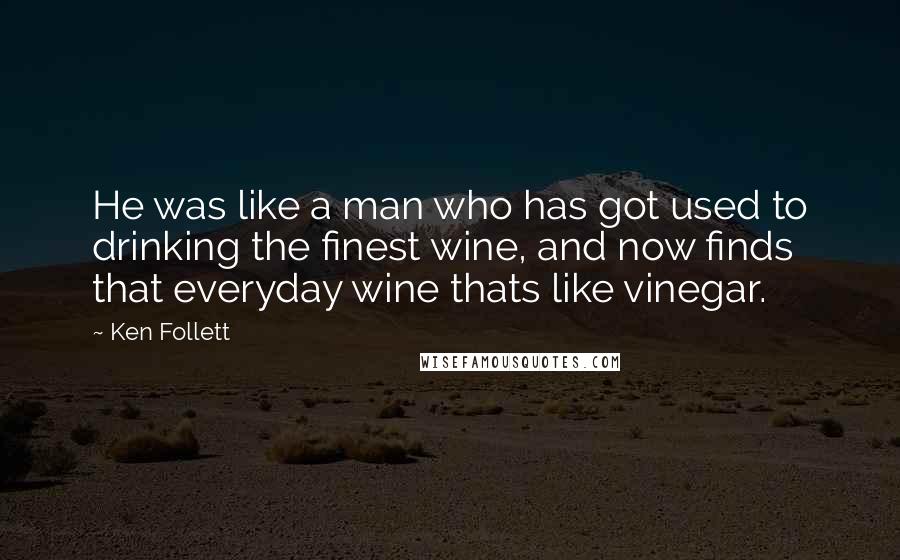 Ken Follett Quotes: He was like a man who has got used to drinking the finest wine, and now finds that everyday wine thats like vinegar.