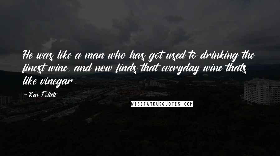 Ken Follett Quotes: He was like a man who has got used to drinking the finest wine, and now finds that everyday wine thats like vinegar.