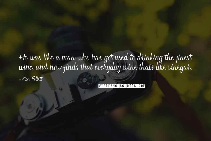 Ken Follett Quotes: He was like a man who has got used to drinking the finest wine, and now finds that everyday wine thats like vinegar.