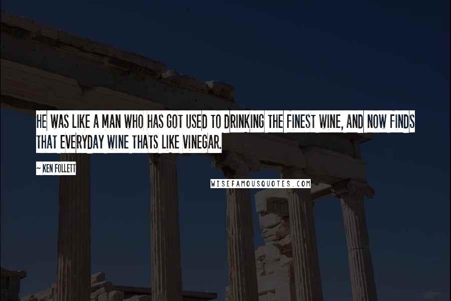 Ken Follett Quotes: He was like a man who has got used to drinking the finest wine, and now finds that everyday wine thats like vinegar.