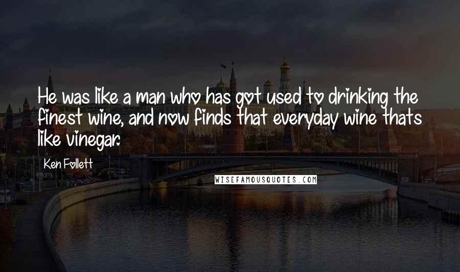Ken Follett Quotes: He was like a man who has got used to drinking the finest wine, and now finds that everyday wine thats like vinegar.