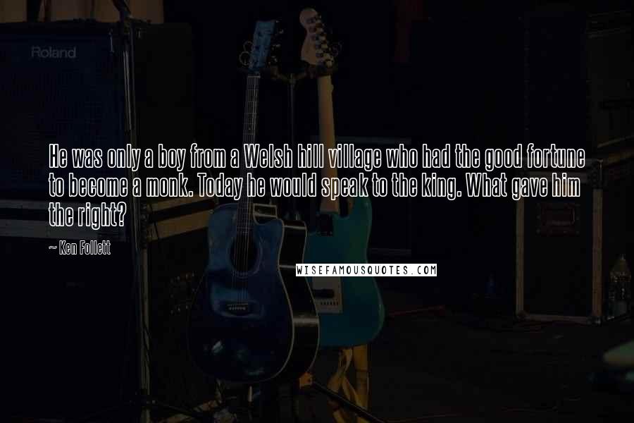 Ken Follett Quotes: He was only a boy from a Welsh hill village who had the good fortune to become a monk. Today he would speak to the king. What gave him the right?