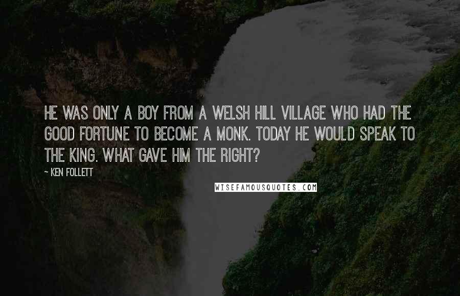 Ken Follett Quotes: He was only a boy from a Welsh hill village who had the good fortune to become a monk. Today he would speak to the king. What gave him the right?