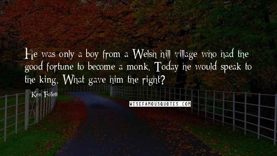 Ken Follett Quotes: He was only a boy from a Welsh hill village who had the good fortune to become a monk. Today he would speak to the king. What gave him the right?