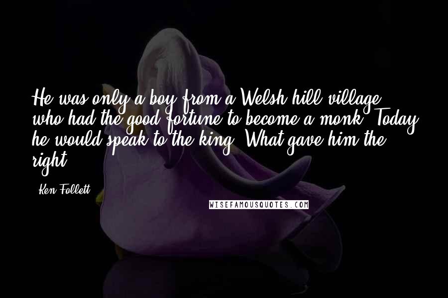 Ken Follett Quotes: He was only a boy from a Welsh hill village who had the good fortune to become a monk. Today he would speak to the king. What gave him the right?