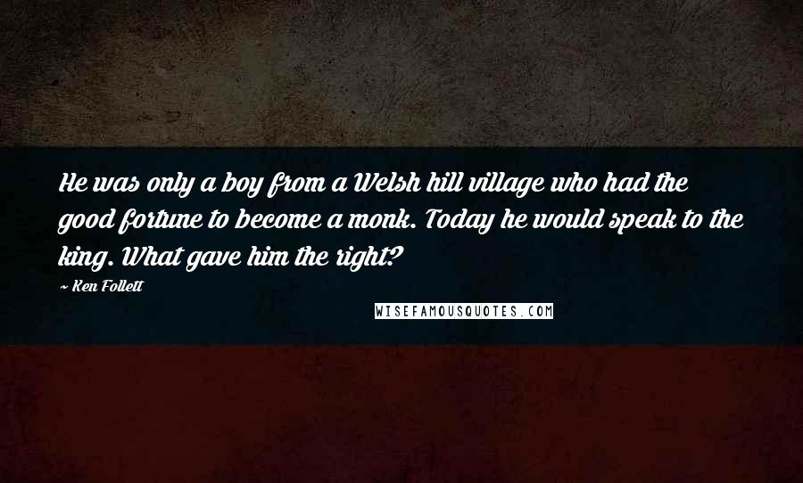 Ken Follett Quotes: He was only a boy from a Welsh hill village who had the good fortune to become a monk. Today he would speak to the king. What gave him the right?