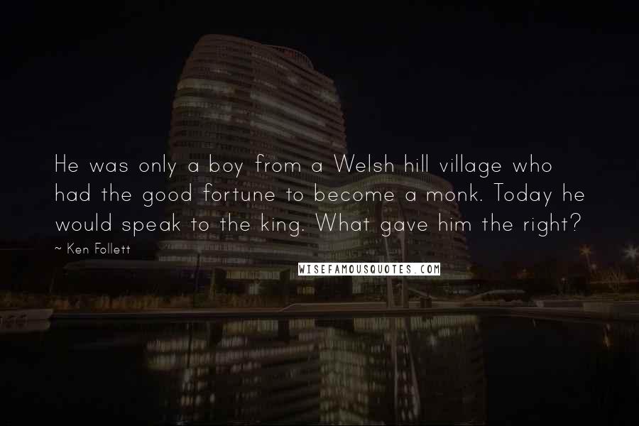 Ken Follett Quotes: He was only a boy from a Welsh hill village who had the good fortune to become a monk. Today he would speak to the king. What gave him the right?