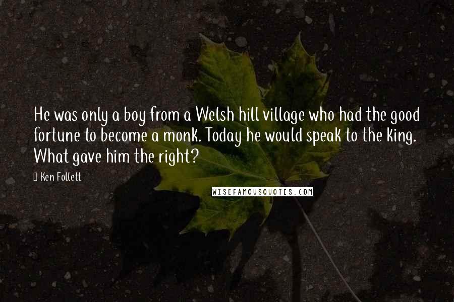 Ken Follett Quotes: He was only a boy from a Welsh hill village who had the good fortune to become a monk. Today he would speak to the king. What gave him the right?