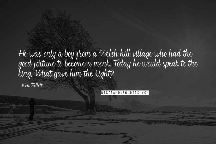 Ken Follett Quotes: He was only a boy from a Welsh hill village who had the good fortune to become a monk. Today he would speak to the king. What gave him the right?