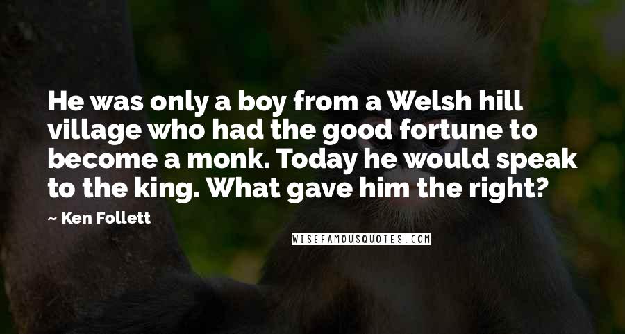 Ken Follett Quotes: He was only a boy from a Welsh hill village who had the good fortune to become a monk. Today he would speak to the king. What gave him the right?