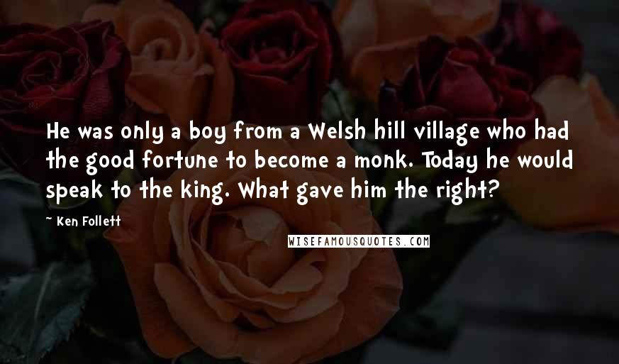 Ken Follett Quotes: He was only a boy from a Welsh hill village who had the good fortune to become a monk. Today he would speak to the king. What gave him the right?