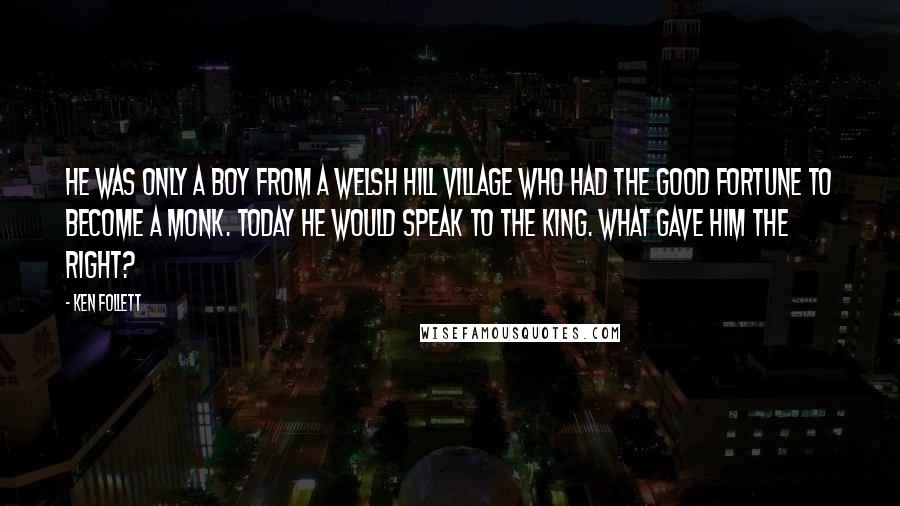 Ken Follett Quotes: He was only a boy from a Welsh hill village who had the good fortune to become a monk. Today he would speak to the king. What gave him the right?