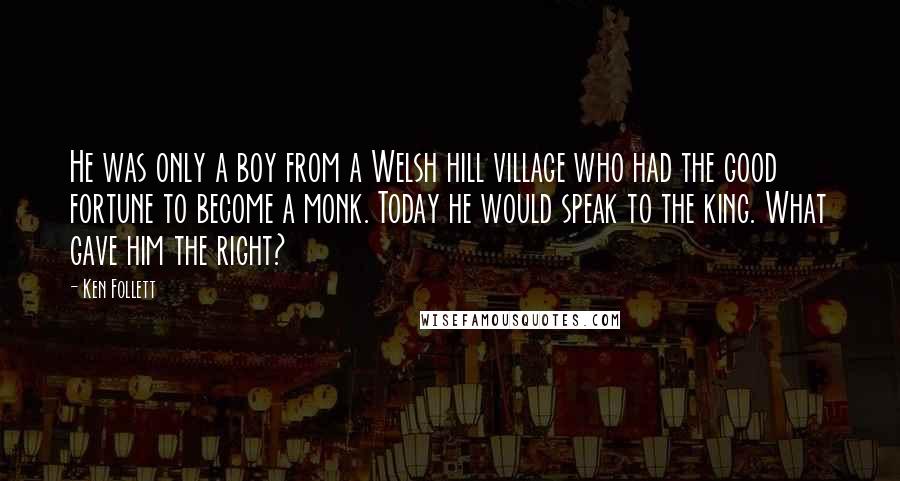 Ken Follett Quotes: He was only a boy from a Welsh hill village who had the good fortune to become a monk. Today he would speak to the king. What gave him the right?