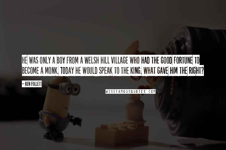 Ken Follett Quotes: He was only a boy from a Welsh hill village who had the good fortune to become a monk. Today he would speak to the king. What gave him the right?