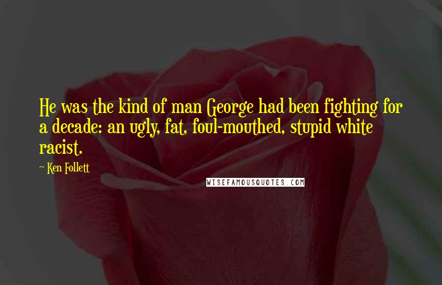 Ken Follett Quotes: He was the kind of man George had been fighting for a decade: an ugly, fat, foul-mouthed, stupid white racist.