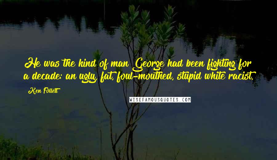 Ken Follett Quotes: He was the kind of man George had been fighting for a decade: an ugly, fat, foul-mouthed, stupid white racist.