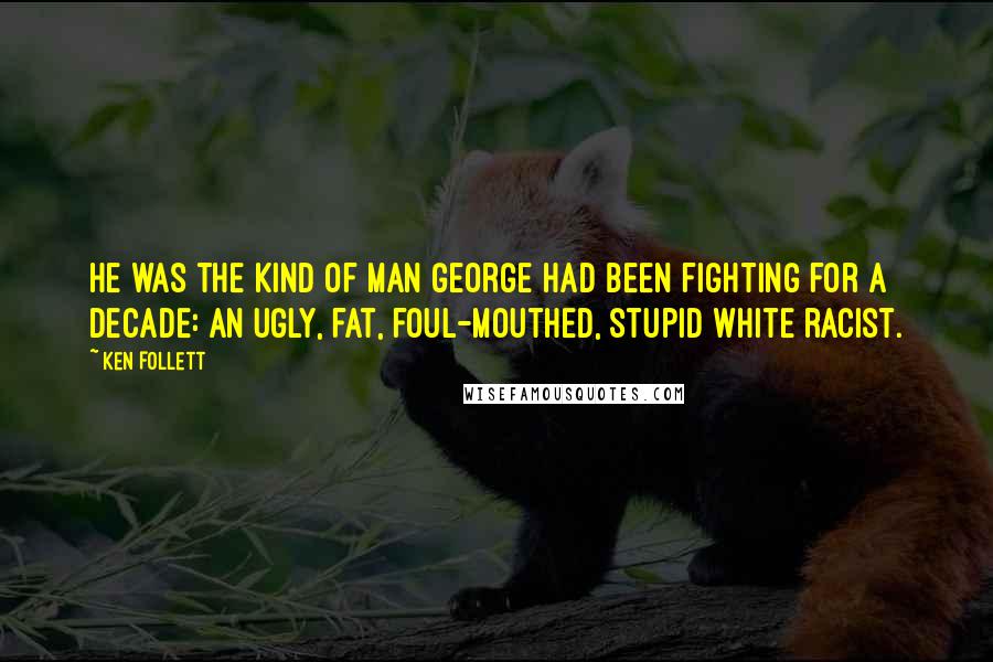 Ken Follett Quotes: He was the kind of man George had been fighting for a decade: an ugly, fat, foul-mouthed, stupid white racist.