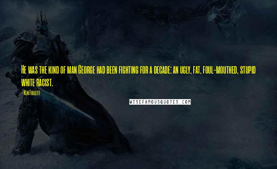 Ken Follett Quotes: He was the kind of man George had been fighting for a decade: an ugly, fat, foul-mouthed, stupid white racist.