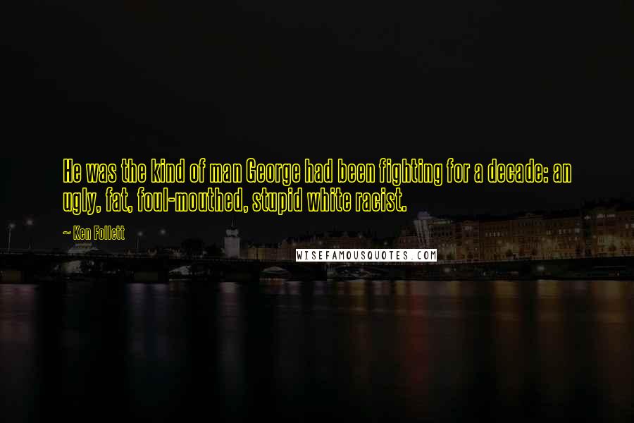 Ken Follett Quotes: He was the kind of man George had been fighting for a decade: an ugly, fat, foul-mouthed, stupid white racist.