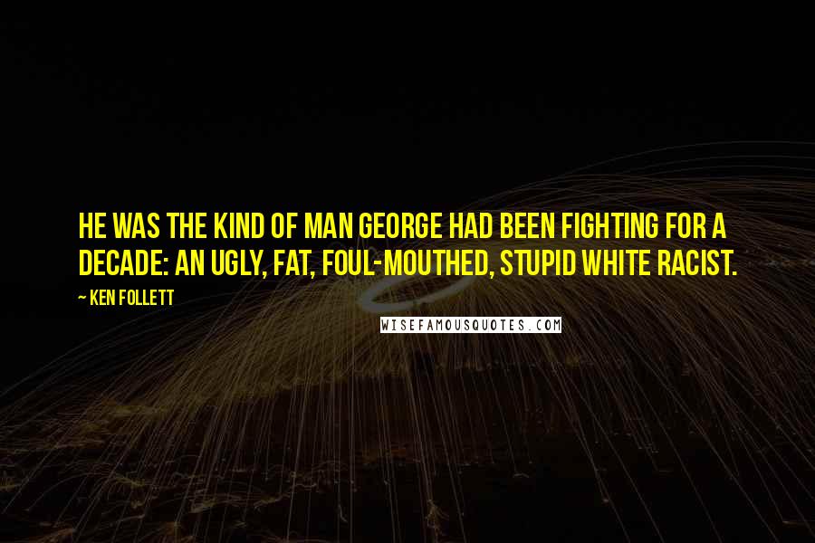 Ken Follett Quotes: He was the kind of man George had been fighting for a decade: an ugly, fat, foul-mouthed, stupid white racist.