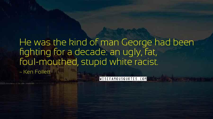 Ken Follett Quotes: He was the kind of man George had been fighting for a decade: an ugly, fat, foul-mouthed, stupid white racist.