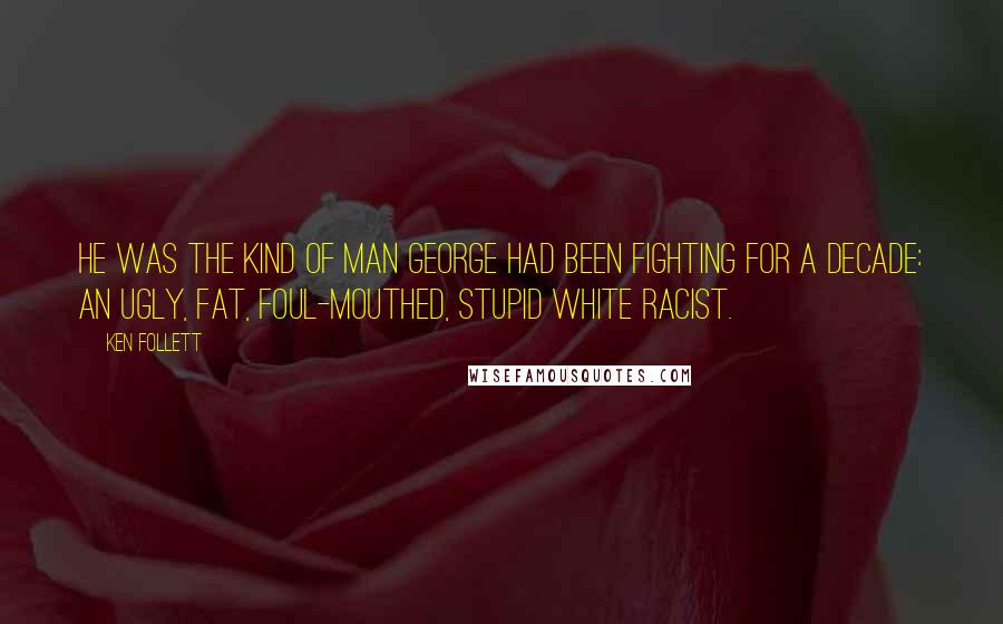 Ken Follett Quotes: He was the kind of man George had been fighting for a decade: an ugly, fat, foul-mouthed, stupid white racist.