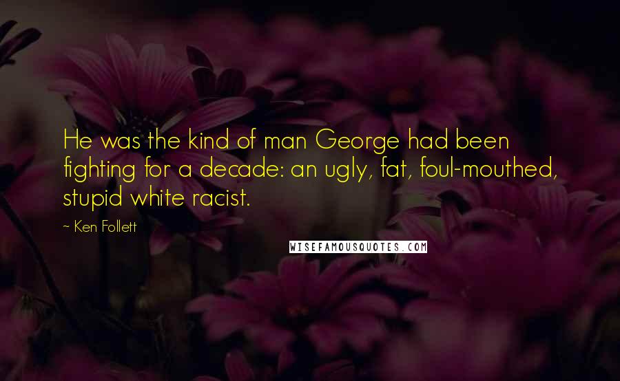 Ken Follett Quotes: He was the kind of man George had been fighting for a decade: an ugly, fat, foul-mouthed, stupid white racist.