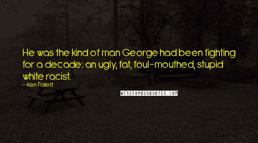 Ken Follett Quotes: He was the kind of man George had been fighting for a decade: an ugly, fat, foul-mouthed, stupid white racist.