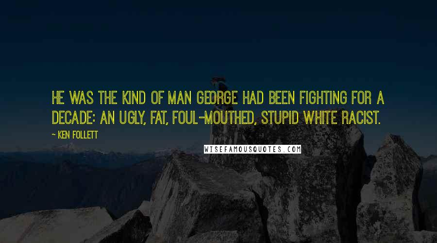 Ken Follett Quotes: He was the kind of man George had been fighting for a decade: an ugly, fat, foul-mouthed, stupid white racist.