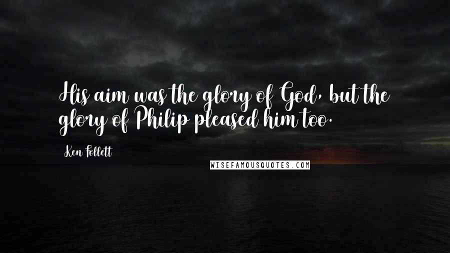 Ken Follett Quotes: His aim was the glory of God, but the glory of Philip pleased him too.