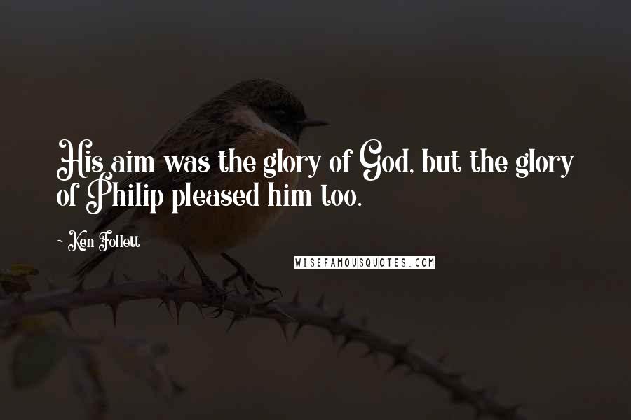 Ken Follett Quotes: His aim was the glory of God, but the glory of Philip pleased him too.