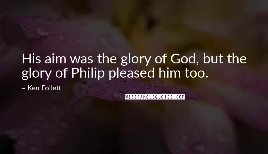 Ken Follett Quotes: His aim was the glory of God, but the glory of Philip pleased him too.