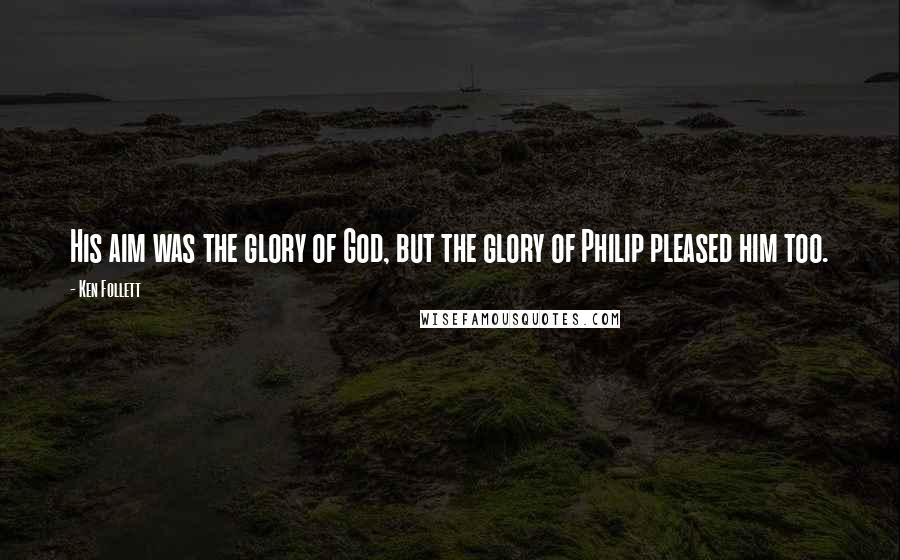 Ken Follett Quotes: His aim was the glory of God, but the glory of Philip pleased him too.