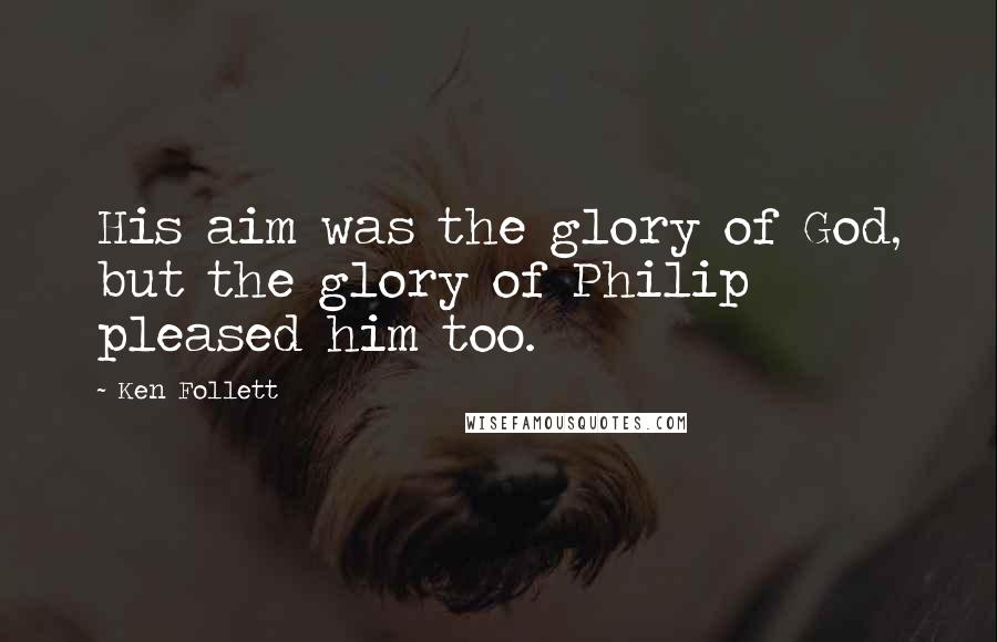 Ken Follett Quotes: His aim was the glory of God, but the glory of Philip pleased him too.