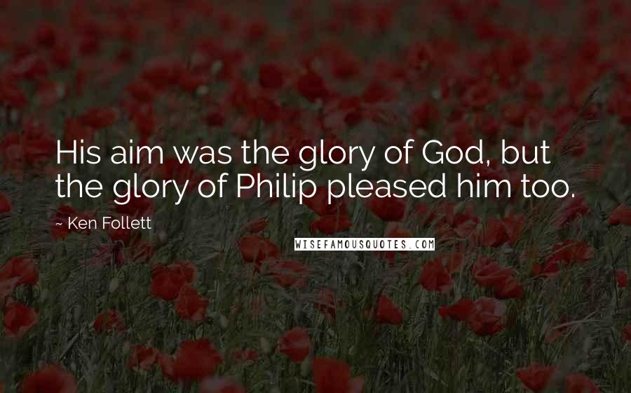 Ken Follett Quotes: His aim was the glory of God, but the glory of Philip pleased him too.