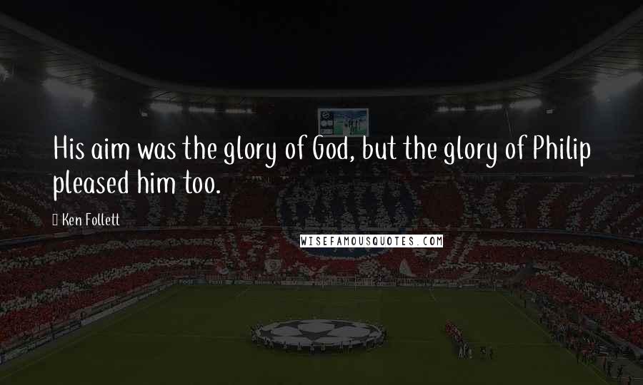 Ken Follett Quotes: His aim was the glory of God, but the glory of Philip pleased him too.
