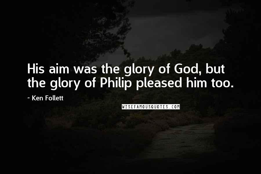 Ken Follett Quotes: His aim was the glory of God, but the glory of Philip pleased him too.