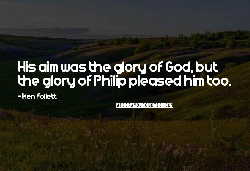 Ken Follett Quotes: His aim was the glory of God, but the glory of Philip pleased him too.