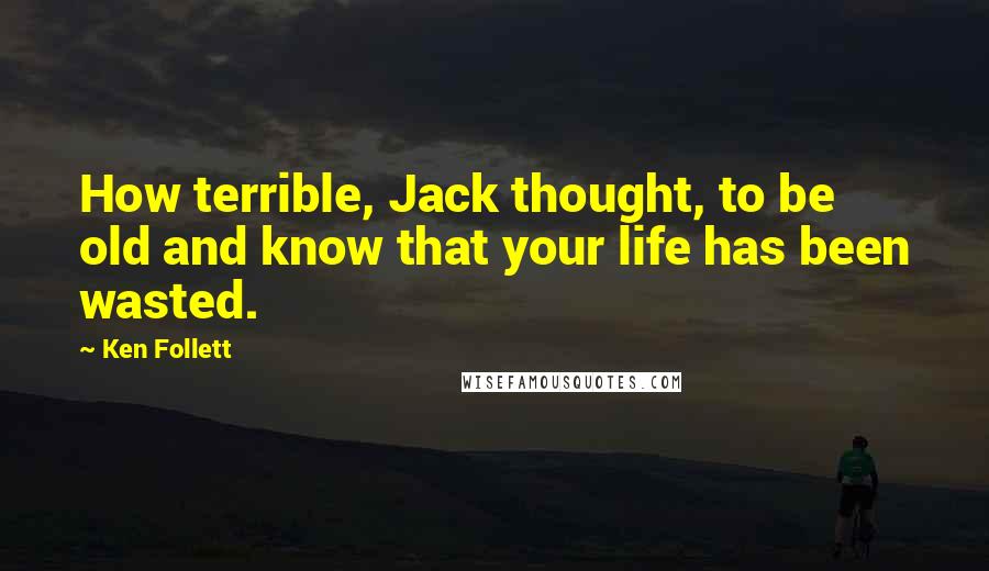 Ken Follett Quotes: How terrible, Jack thought, to be old and know that your life has been wasted.