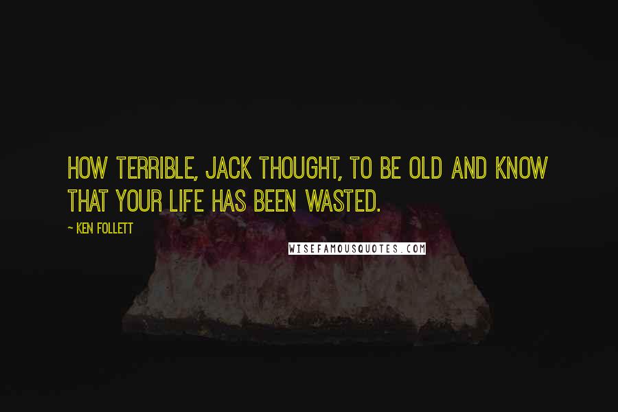 Ken Follett Quotes: How terrible, Jack thought, to be old and know that your life has been wasted.