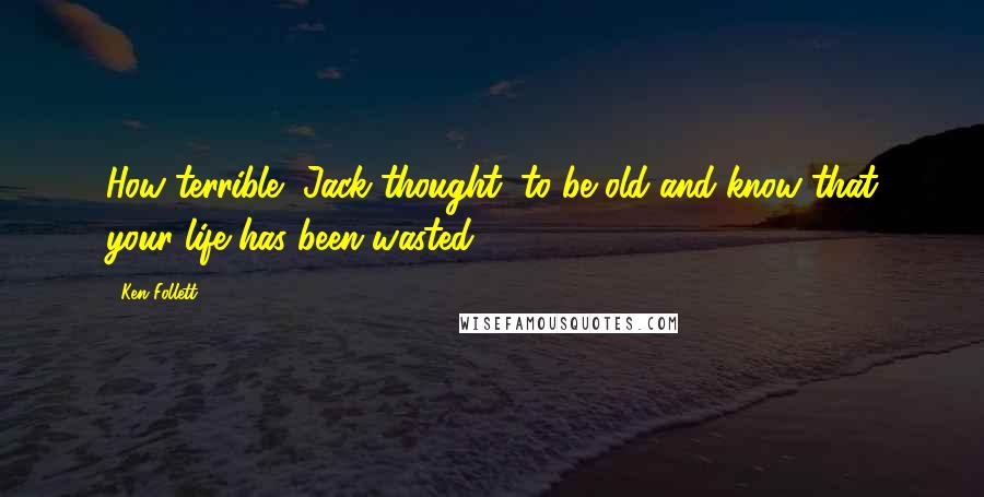 Ken Follett Quotes: How terrible, Jack thought, to be old and know that your life has been wasted.