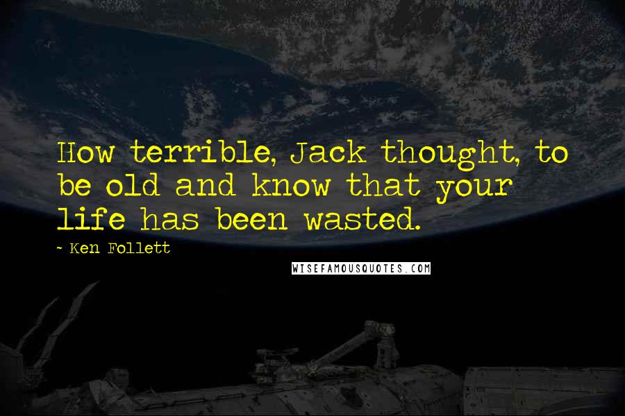 Ken Follett Quotes: How terrible, Jack thought, to be old and know that your life has been wasted.