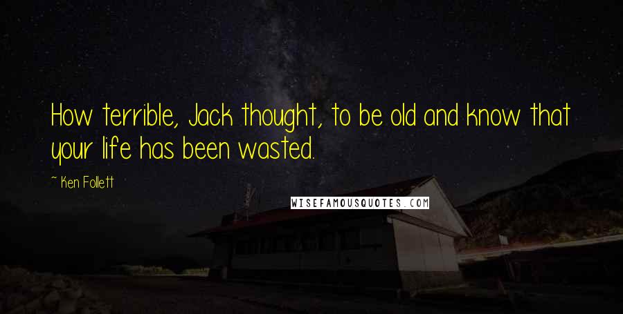 Ken Follett Quotes: How terrible, Jack thought, to be old and know that your life has been wasted.