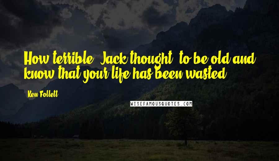 Ken Follett Quotes: How terrible, Jack thought, to be old and know that your life has been wasted.