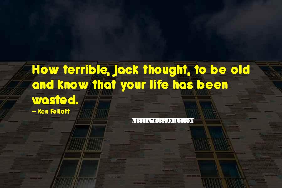 Ken Follett Quotes: How terrible, Jack thought, to be old and know that your life has been wasted.