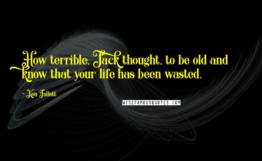 Ken Follett Quotes: How terrible, Jack thought, to be old and know that your life has been wasted.