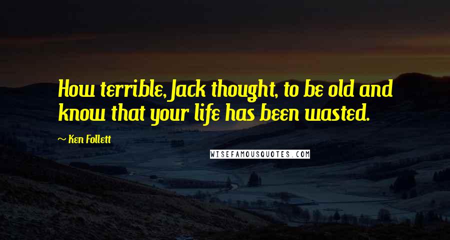 Ken Follett Quotes: How terrible, Jack thought, to be old and know that your life has been wasted.