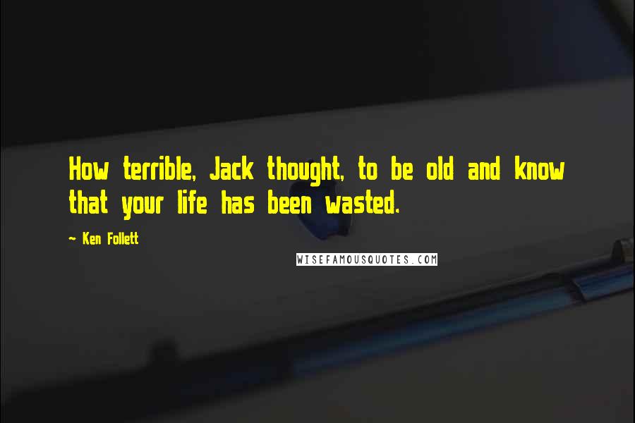 Ken Follett Quotes: How terrible, Jack thought, to be old and know that your life has been wasted.