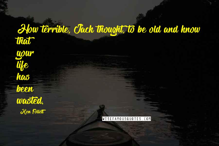 Ken Follett Quotes: How terrible, Jack thought, to be old and know that your life has been wasted.