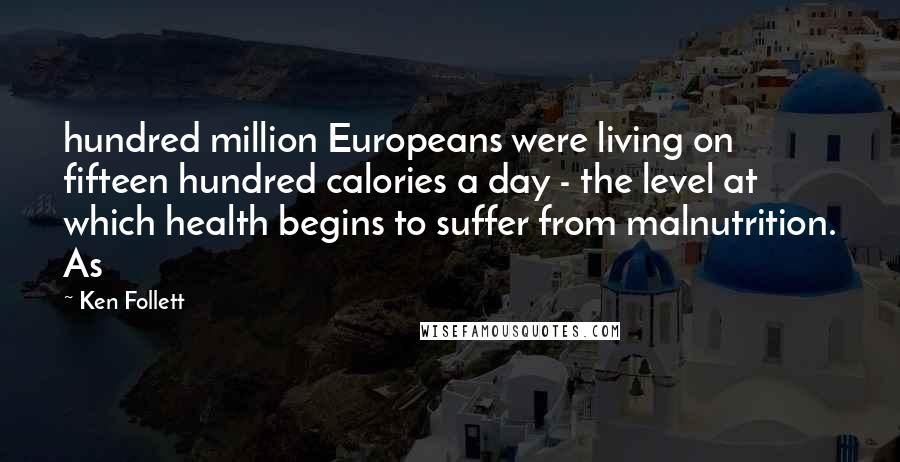 Ken Follett Quotes: hundred million Europeans were living on fifteen hundred calories a day - the level at which health begins to suffer from malnutrition. As